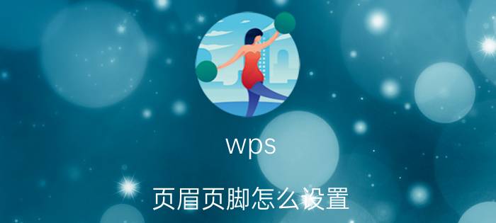 wps 页眉页脚怎么设置 wps中页眉页脚的作用范围怎么改？